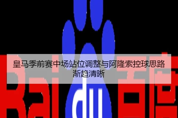 皇马季前赛中场站位调整与阿隆索控球思路渐趋清晰