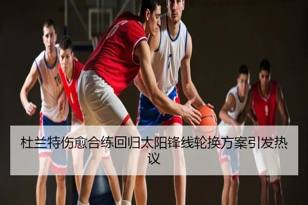 杜兰特伤愈合练回归太阳锋线轮换方案引发热议